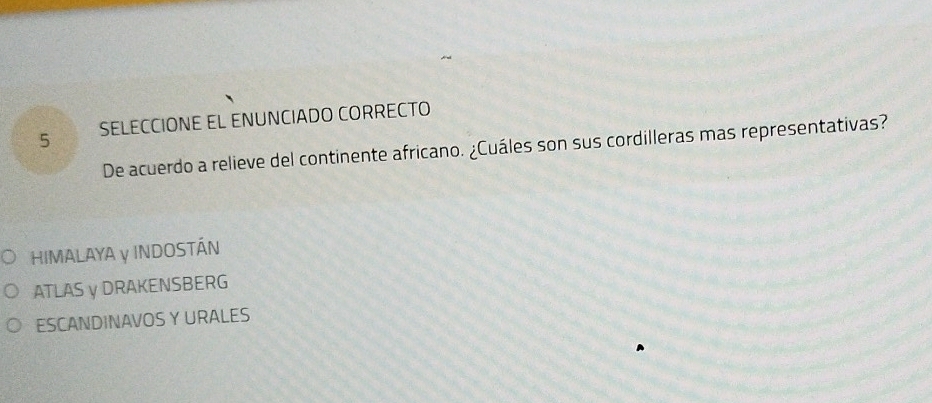 SELECCIONE EL ENUNCIADO CORRECTO
De acuerdo a relieve del continente africano. ¿Cuáles son sus cordilleras mas representativas?
HIMALAYA γ INDOSTÁN
ATLAS γ DRAKENSBERG
ESCANDINAVOS Y URALES