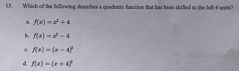 Which of the following describes a quadratic function that has been shifted to the left 4 units?
a. f(x)=x^2+4
b. f(x)=x^2-4
c. f(x)=(x-4)^2
d. f(x)=(x+4)^2