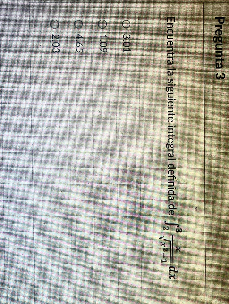 Pregunta 3
Encuentra la siguiente integral defínida de ∈t _2^(3frac x)sqrt(x^2-1)dx
3.01
1.09
4.65
2.03