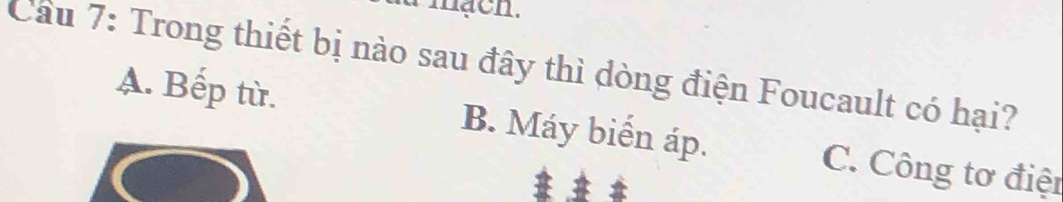 mạch.
Cầu 7: Trong thiết bị nào sau đây thì dòng điện Foucault có hại?
A. Bếp từ. B. Máy biển áp. C. Công tơ điện