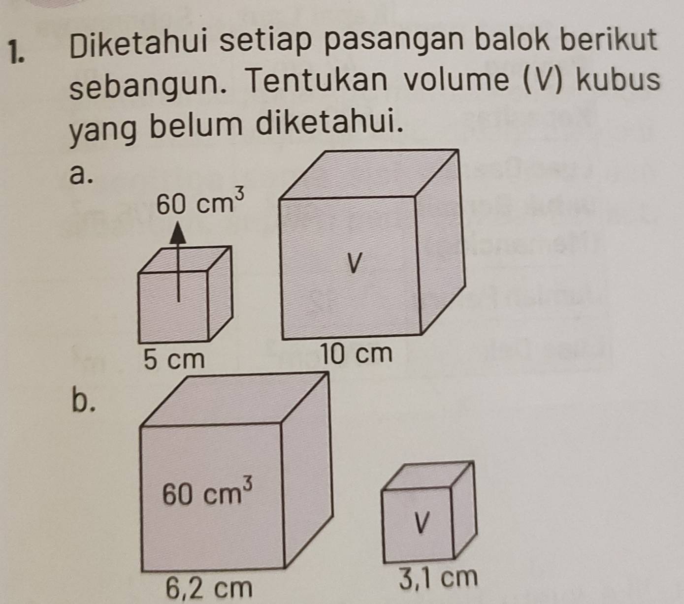 Diketahui setiap pasangan balok berikut
sebangun. Tentukan volume (V) kubus
yang belum diketahui.
a.
b.