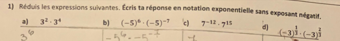 Réduis les expressions suivantes. Écris ta réponse en notation exponentielle sans exposant négatif. 
a) 3^2· 3^4 b) (-5)^6· (-5)^-7 c) 7^(-12)· 7^(15) d) _ (-3)^ 1/3 · (-3)^ 2/3 