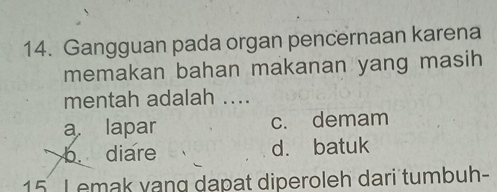 Gangguan pada organ pencernaan karena
memakan bahan makanan yang masih
mentah adalah ....
a. lapar c. demam
b diare d. batuk
15 L emak yang dapat diperoleh dari tumbuh-