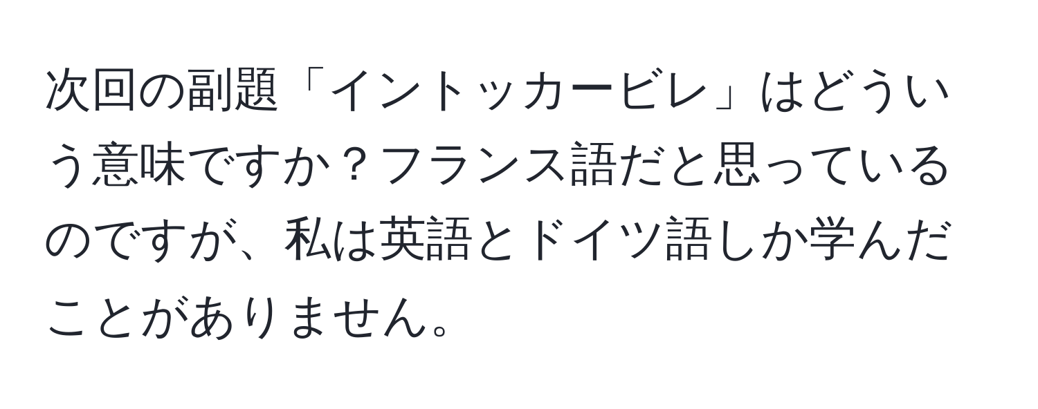 次回の副題「イントッカービレ」はどういう意味ですか？フランス語だと思っているのですが、私は英語とドイツ語しか学んだことがありません。