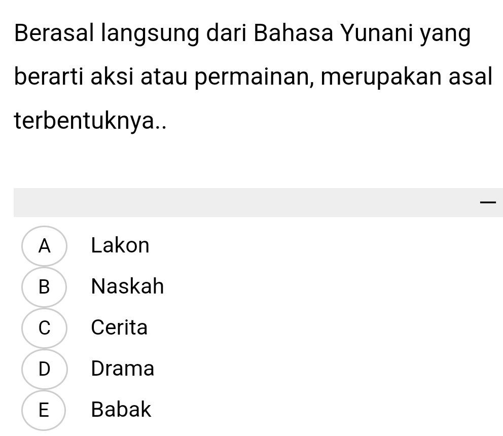 Berasal langsung dari Bahasa Yunani yang
berarti aksi atau permainan, merupakan asal
terbentuknya..

A Lakon
B Naskah
C Cerita
D Drama
E Babak