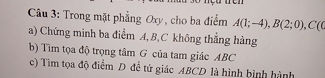 Trong mặt phẳng Oxy, cho ba điểm A(1;-4), B(2;0), C(0
a) Chứng minh ba điểm A, B, C không thắng hàng 
b) Tìm tọa độ trọng tâm G của tam giác ABC
c) Tìm tọa độ điểm D để tứ giác ABCD là hình bình hành