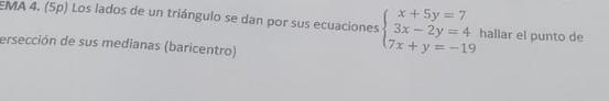 EMA 4. (5p) Los lados de un triángulo se dan por sus ecuaciones beginarrayl x+5y=7 3x-2y=4 7x+y=-19endarray. hallar el punto de 
ersección de sus medianas (baricentro)