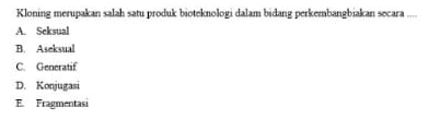 Kloning merupakan salah satu produk bioteknologi dalam bidang perkembangbiakan secara ....
A. Seksual
B. Aseksual
C. Generatif
D. Konjugasi
E. Fragmentasi