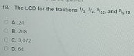 The LCD for the fractions^3, ^2/__4.3/_12 and % is
A. 24.
B. 288
C. 3,072.
D. 64.