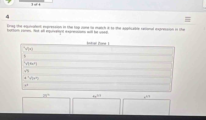 of 4
4
=
Drag the equivalent expression in the top zone to match it to the applicable rational expression in the
bottom zones. Not all equivalent expressions will be used.
Initial Zone 1^3surd (x)
5^3surd (4x^2)
sqrt(5)
4^3surd (x^2)
x^3
25^(th)
4x^(2/3)
x^(1/3)