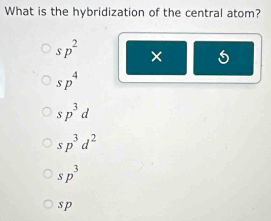 What is the hybridization of the central atom?
sp^2
×
sp^4
sp^3d
sp^3d^2
sp^3
sp