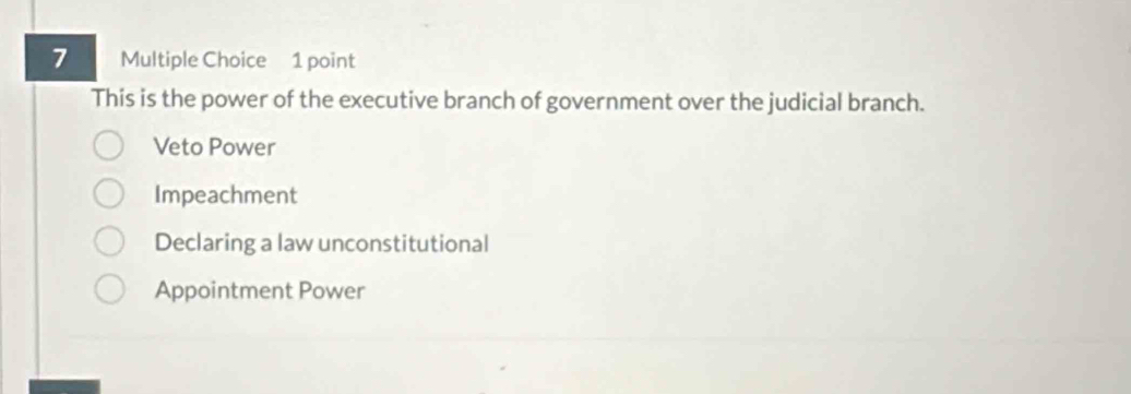 This is the power of the executive branch of government over the judicial branch.
Veto Power
Impeachment
Declaring a law unconstitutional
Appointment Power