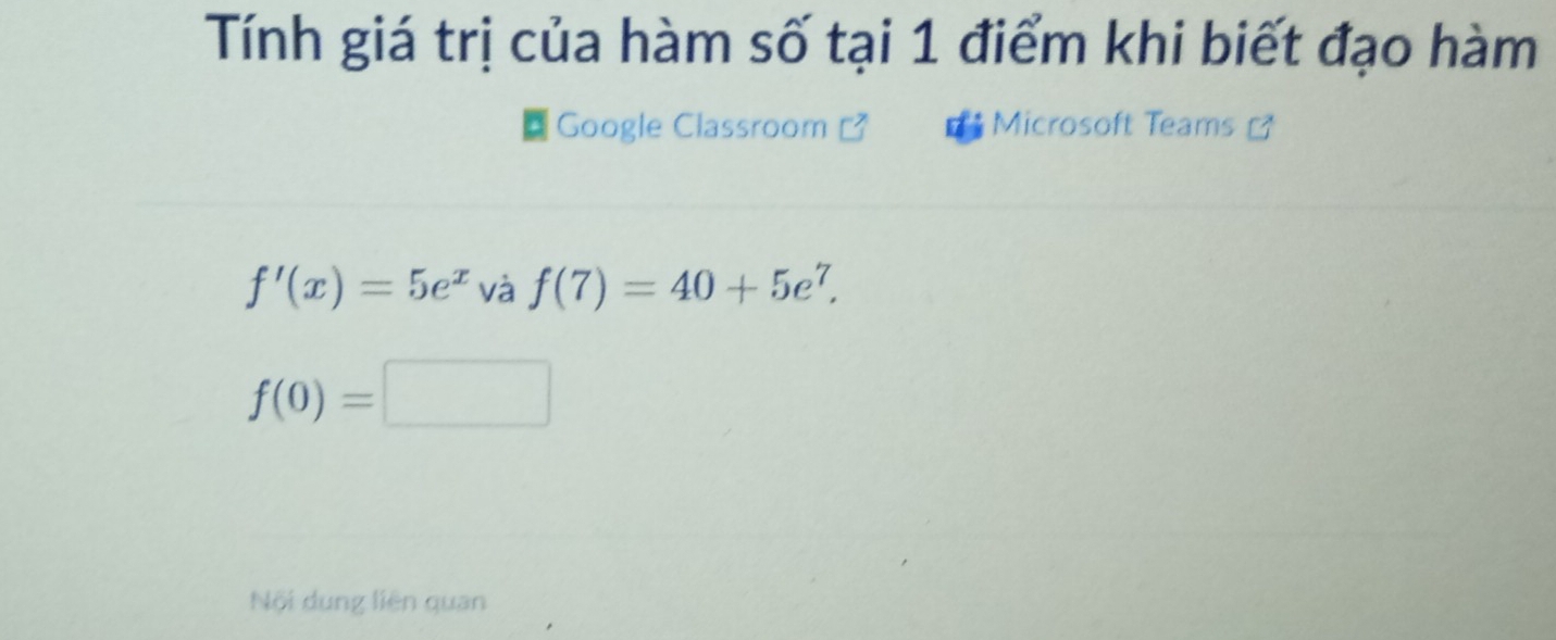 Tính giá trị của hàm số tại 1 điểm khi biết đạo hàm 
Google Classroom Microsoft Teams [
f'(x)=5e^x và f(7)=40+5e^7.
f(0)=□
□  
Nội dung liên quan