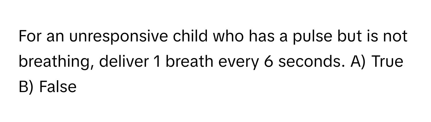 For an unresponsive child who has a pulse but is not breathing, deliver 1 breath every 6 seconds. A) True B) False