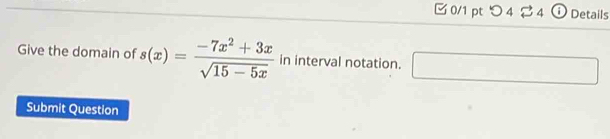 つ 4 2 4 ① Details 
Give the domain of s(x)= (-7x^2+3x)/sqrt(15-5x)  in interval notation. □ 
Submit Question