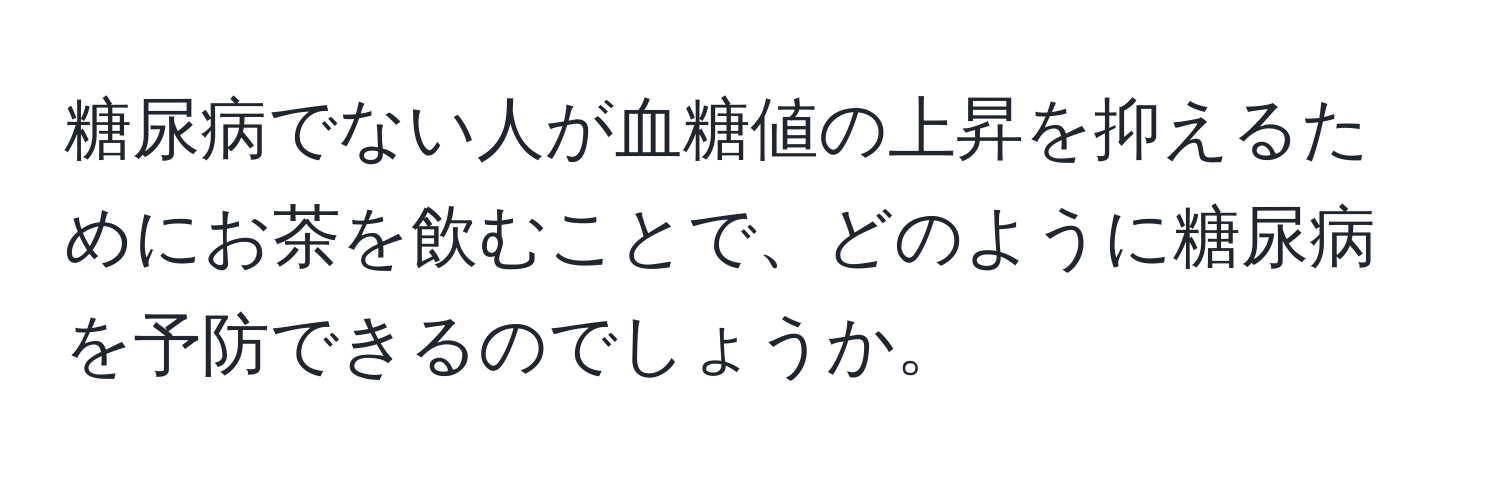 糖尿病でない人が血糖値の上昇を抑えるためにお茶を飲むことで、どのように糖尿病を予防できるのでしょうか。