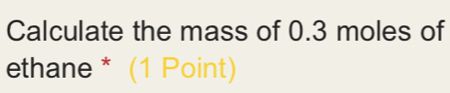 Calculate the mass of 0.3 moles of 
ethane * (1 Point)