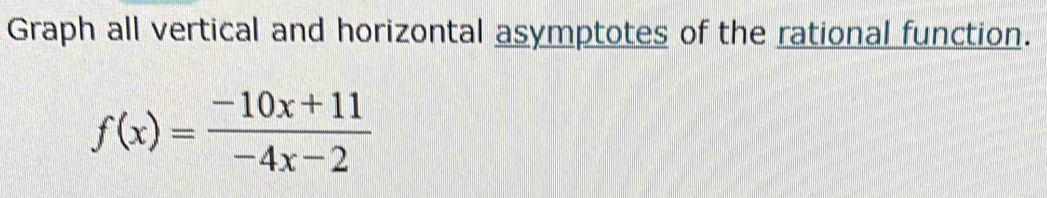 Graph all vertical and horizontal asymptotes of the rational function.
f(x)= (-10x+11)/-4x-2 