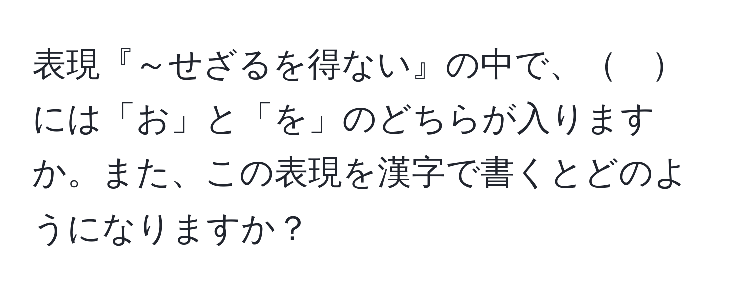 表現『～せざるを得ない』の中で、　には「お」と「を」のどちらが入りますか。また、この表現を漢字で書くとどのようになりますか？