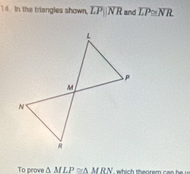 In the triangles shown, overline LPparallel overline NR and overline LP≌ overline NR
To prove △ MLP≌ △ MRN