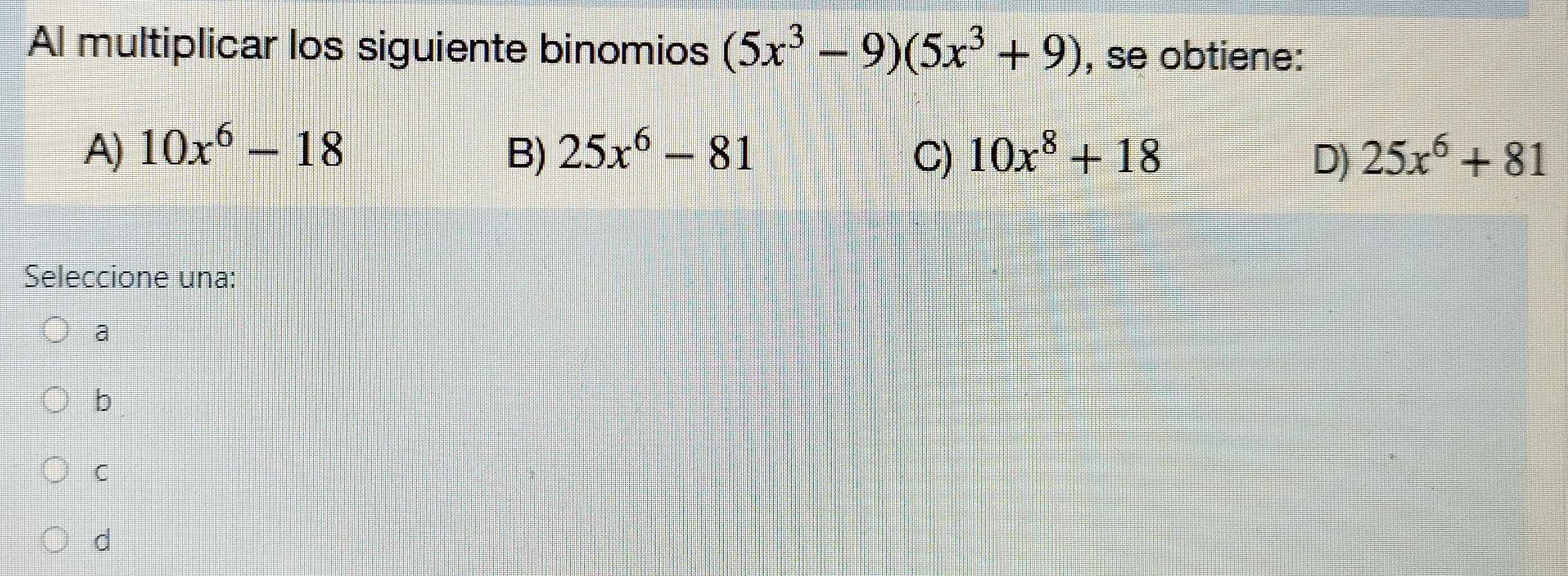 Al multiplicar los siguiente binomios (5x^3-9)(5x^3+9) , se obtiene:
A) 10x^6-18 B) 25x^6-81 C) 10x^8+18 D) 25x^6+81
Seleccione una:
a
b
C
d