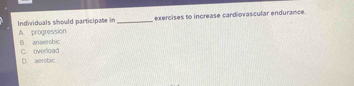 Individuals should participate in _exercises to increase cardiovascular endurance.
A. progression
B. anaerobic
C. overload
D. aerobic