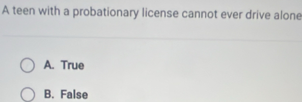 A teen with a probationary license cannot ever drive alone
A. True
B. False