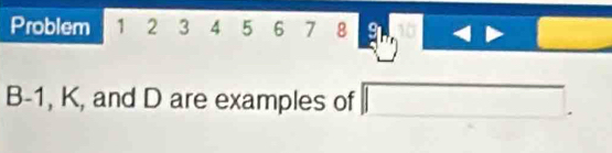 Problem 1 2 3 4 5 6 7 8 PM=frac □  9.4 □
B -1, K, and D are examples of □.