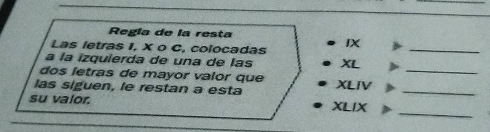 Regía de la resta 
Las letras I, X o C, colocadas 
_ 
IX 
à la izquierda de una de las 
XL 
dos letras de mayor valor que 
_ 
las siguen, le restan a esta 
_ 
XLIV 
su valor. XLIX_