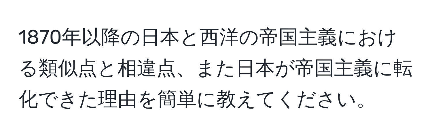 1870年以降の日本と西洋の帝国主義における類似点と相違点、また日本が帝国主義に転化できた理由を簡単に教えてください。