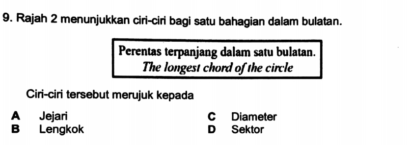 Rajah 2 menunjukkan ciri-ciri bagi satu bahagian dalam bulatan.
Perentas terpanjang dalam satu bulatan.
The longest chord of the circle
Ciri-ciri tersebut merujuk kepada
A Jejari C Diameter
B Lengkok D Sektor