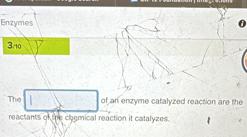 tegrations 
Enzymes 0
3/10
The of an enzyme catalyzed reaction are the 
reactants of the chemical reaction it catalyzes.