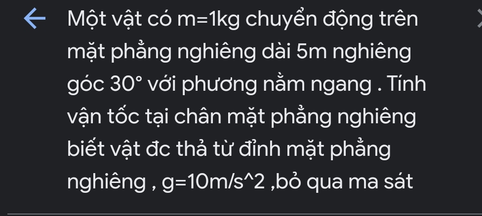 Một vật có m=1kg chuyển động trên 
mặt phẳng nghiêng dài 5m nghiêng 
góc 30° với phương nằm ngang . Tính 
vận tốc tại chân mặt phẳng nghiêng 
biết vật đc thả từ đỉnh mặt phẳng 
nghiêng , g=10m/s^(wedge)2, b^(wedge) ua ma sát