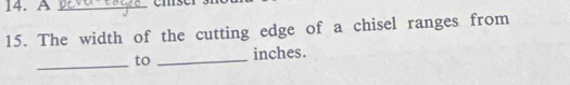 A_ 
15. The width of the cutting edge of a chisel ranges from 
_ 
to _inches.