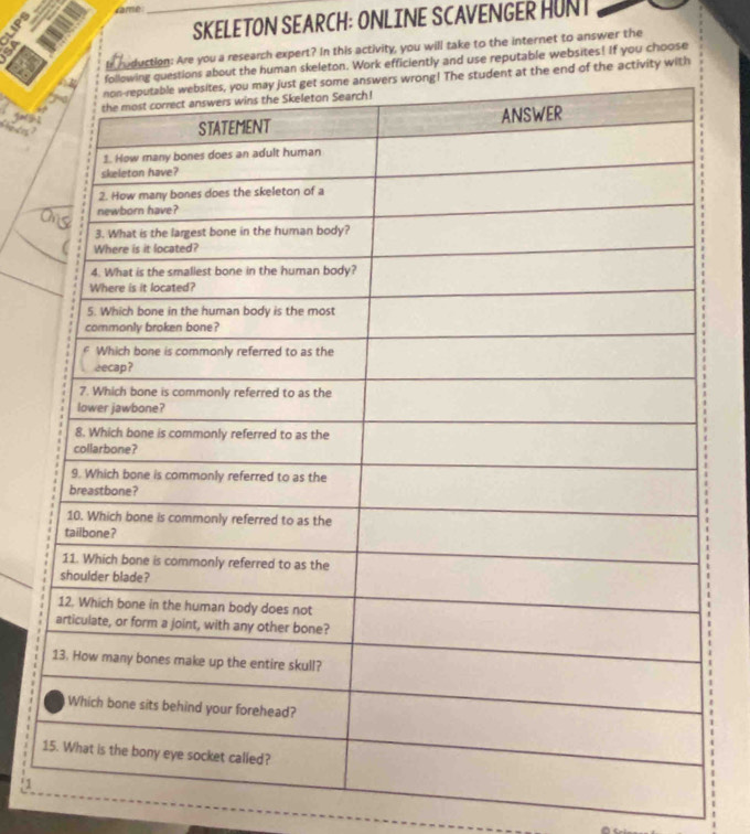 same 
a 
_SKELETON SEARCH: ONLINE SCAVENGER HUNT 
Ir h duction: Are you a research expert? In this activity, you will take to the internet to answer the 
uman skeleton. Work efficiently and use reputable websites! If you choose 
end of the activity with 
tedes ? 
!1