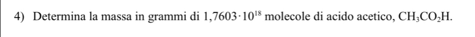 Determina la massa in grammi di 1,7603· 10^(18) molecole di acido acetico, CH_3CO_2H.