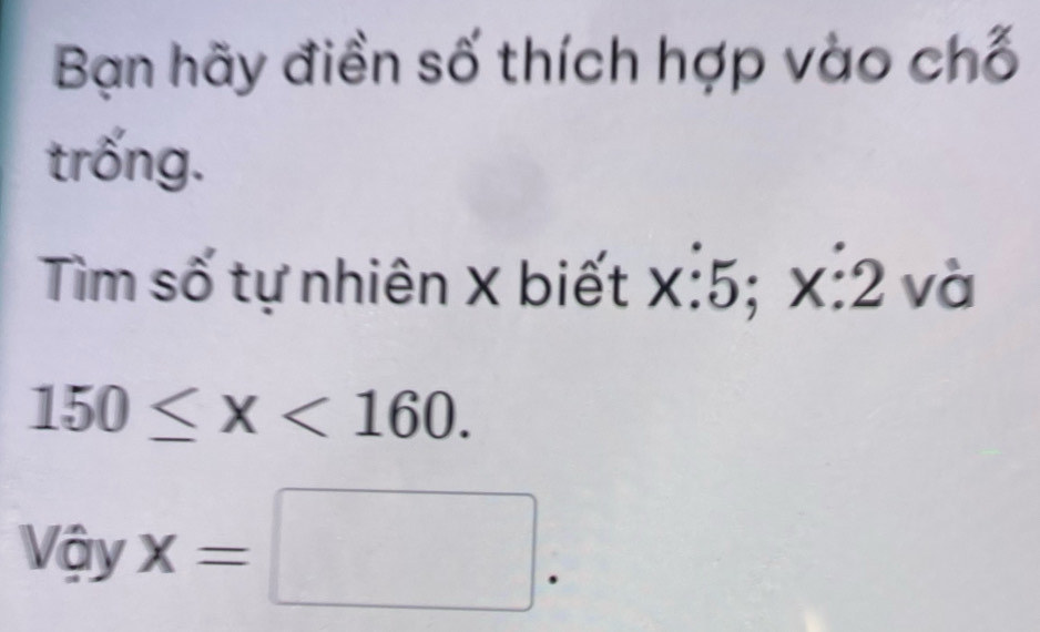 Bạn hãy điền số thích hợp vào chố 
trống. 
Tìm số tự nhiên X biết X : 5; x:2 và
150≤ x<160</tex>. 
Vậy x=□