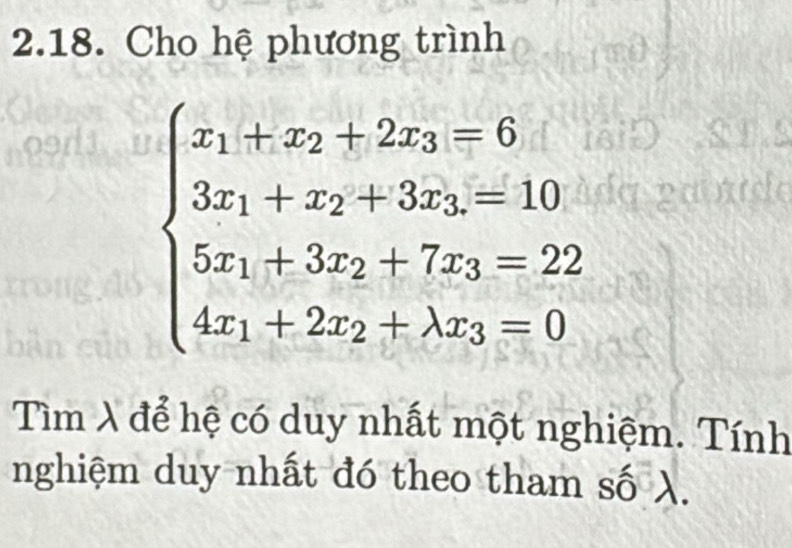 Cho hệ phương trình
beginarrayl x_1+x_2+2x_3=6 3x_1+x_2+3x_3=10 5x_1+3x_2+7x_3=22 4x_1+2x_2+lambda x_3=0endarray.
Tìm λ để hệ có duy nhất một nghiệm. Tính 
nghiệm duy nhất đó theo tham số λ.