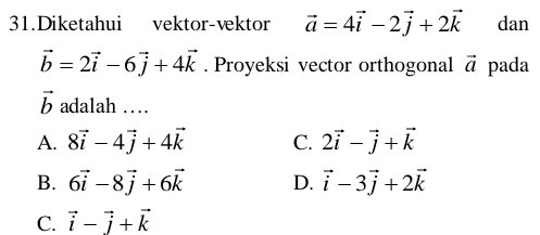 Diketahui vektor-vektor vector a=4vector i-2vector j+2vector k dan
vector b=2vector i-6vector j+4vector k. Proyeksi vector orthogonal vector a pada
vector b adalah …
A. 8vector i-4vector j+4vector k C. 2vector i-vector j+vector k
B. 6vector i-8vector j+6vector k D. vector i-3vector j+2vector k
C. vector i-vector j+vector k