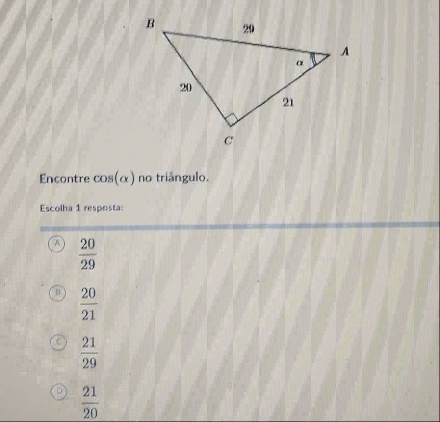 Encontre cos(α) no triângulo.
Escolha 1 resposta:
A  20/29 
 20/21 
a  21/29 
D  21/20 