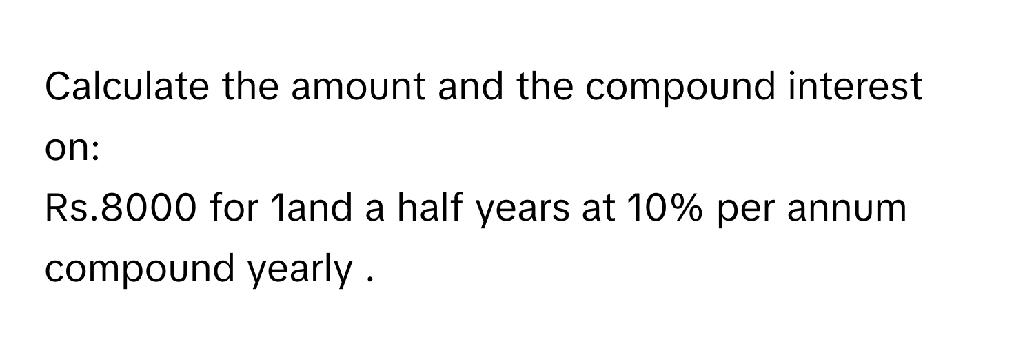 Calculate the amount and the compound interest on:
Rs.8000 for 1and a half years at 10% per annum compound yearly .