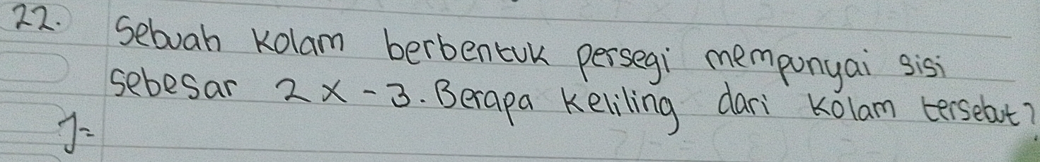 Sebuah Kolam berbentUk persegi memponyai sis 
sebesar 2x-3. Berapa Keliling dari kolam terselut?
j=