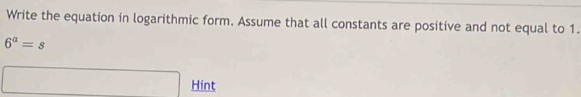 Write the equation in logarithmic form. Assume that all constants are positive and not equal to 1.
6^a=s
x_1+x_2= □ /□   Hint