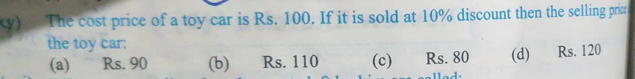 Ky) The cost price of a toy car is Rs. 100. If it is sold at 10% discount then the selling pric:
the toy car:
(a) Rs. 90 (b) Rs. 110 (c) Rs. 80 (d) Rs. 120