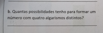 Quantas possibilidades tenho para formar um 
número com quatro algarismos distintos? 
_