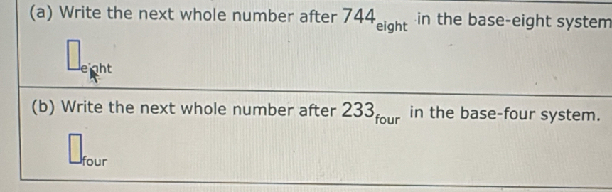 Write the next whole number after 744_eight in the base-eight system 
eght 
(b) Write the next whole number after 233_four in the base-four system. 
four