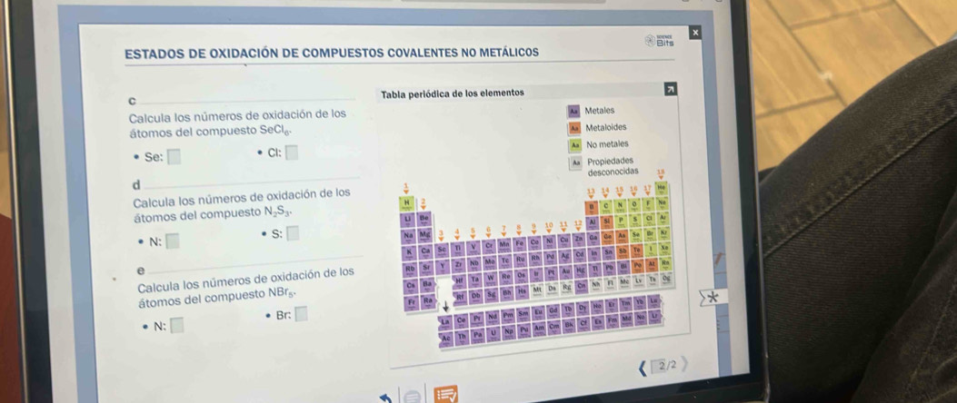 estados de oxidación de compuestos covalentes no metálicos 
Calcula los números de oxidación de los 
átomos del compuesto SeCl, 
Se: □ 
CI 
d 
Calcula los números de oxidación de los 
átomos del compuesto N_2S_3.
S:□
N: 
Calcula los números de oxidación de los 
átomos del compuesto NBr
N: □ Br:□