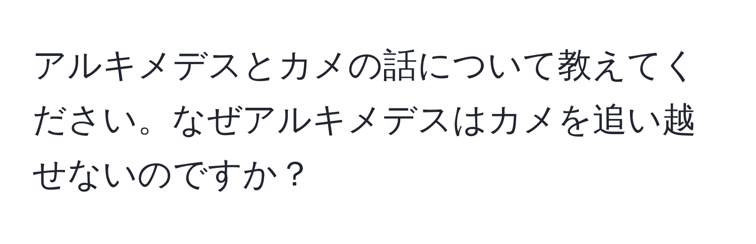 アルキメデスとカメの話について教えてください。なぜアルキメデスはカメを追い越せないのですか？