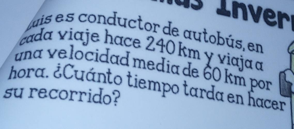 ln 
Luis es conductor de autobús, en 
cada viaje hace 240 km y viajaɑ 
una velocidad media de 60 km por 
hora. ¿Cuánto tiempo tarda en hacer 
su recorrido?