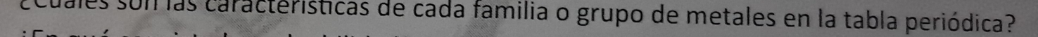 ¿cuales son las características de cada familia o grupo de metales en la tabla periódica?